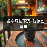 首字悬挂下沉2行怎么设置(图2) 首字悬挂下沉2行怎么设置(图2)
